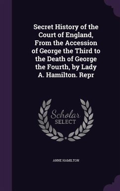 Secret History of the Court of England, From the Accession of George the Third to the Death of George the Fourth, by Lady A. Hamilton. Repr - Hamilton, Anne