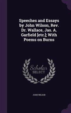 Speeches and Essays by John Wilson, Rev. Dr. Wallace, Jas. A. Garfield [etc.]; With Poems on Burns - Wilson, John