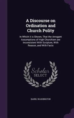 A Discourse on Ordination and Church Polity: In Which it is Shown, That the Arrogant Assumptions of High Churchism are Inconsistent With Scripture, Wi - Washington, Baird