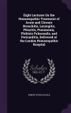 Eight Lectures On the Homoeopathic Treatment of Acute and Chronic Bronchitis, Laryngitis, Pleuritis, Pneumonia, Phthisis Pulmonalis, and Pericarditis,