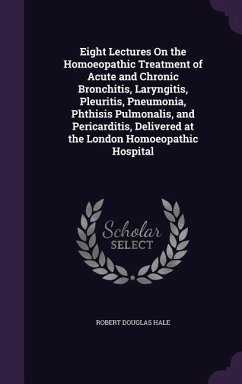 Eight Lectures On the Homoeopathic Treatment of Acute and Chronic Bronchitis, Laryngitis, Pleuritis, Pneumonia, Phthisis Pulmonalis, and Pericarditis, - Hale, Robert Douglas