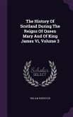 The History Of Scotland During The Reigns Of Queen Mary And Of King James Vi, Volume 3
