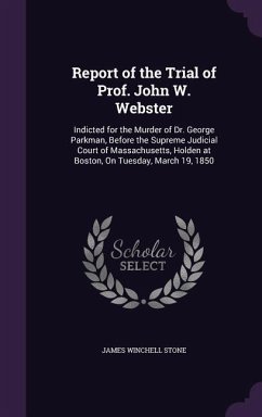 Report of the Trial of Prof. John W. Webster: Indicted for the Murder of Dr. George Parkman, Before the Supreme Judicial Court of Massachusetts, Holde - Stone, James Winchell
