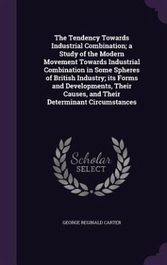 The Tendency Towards Industrial Combination; a Study of the Modern Movement Towards Industrial Combination in Some Spheres of British Industry; its Fo - Carter, George Reginald