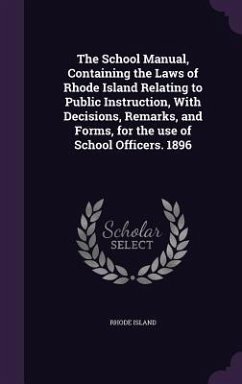 The School Manual, Containing the Laws of Rhode Island Relating to Public Instruction, With Decisions, Remarks, and Forms, for the use of School Offic - Island, Rhode