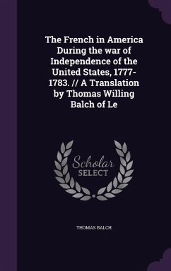 The French in America During the war of Independence of the United States, 1777-1783. // A Translation by Thomas Willing Balch of Le - Balch, Thomas