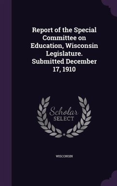 Report of the Special Committee on Education, Wisconsin Legislature. Submitted December 17, 1910 - Wisconsin