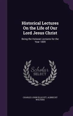 Historical Lectures On the Life of Our Lord Jesus Christ: Being the Hulsean Lectures for the Year 1859 - Ellicott, Charles John; Wolters, Albrecht