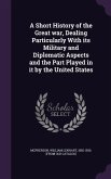 A Short History of the Great war, Dealing Particularly With its Military and Diplomatic Aspects and the Part Played in it by the United States