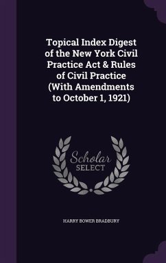 Topical Index Digest of the New York Civil Practice Act & Rules of Civil Practice (With Amendments to October 1, 1921) - Bradbury, Harry Bower