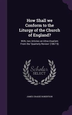 How Shall we Conform to the Liturgy of the Church of England?: With, two Articles on Ultra-ritualism From the 'Quarterly Review' (1867-9) - Robertson, James Craigie