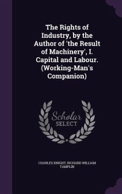 The Rights of Industry, by the Author of 'the Result of Machinery', I. Capital and Labour. (Working-Man's Companion) - Knight, Charles; Tamplin, Richard William