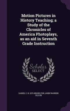 Motion Pictures in History Teaching; a Study of the Chronicles of America Photoplays, as an aid in Seventh Grade Instruction - Knowlton, Daniel C. B.; Tilton, John Warren