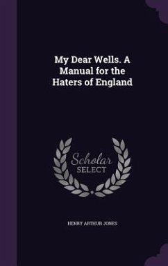 My Dear Wells. A Manual for the Haters of England - Jones, Henry Arthur