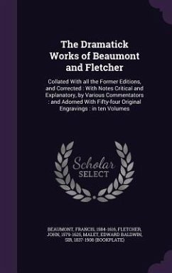The Dramatick Works of Beaumont and Fletcher: Collated With all the Former Editions, and Corrected: With Notes Critical and Explanatory, by Various Co - Beaumont, Francis; Fletcher, John; Malet, Edward Baldwin