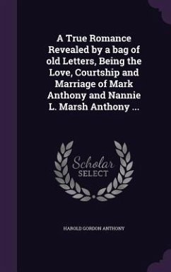 A True Romance Revealed by a bag of old Letters, Being the Love, Courtship and Marriage of Mark Anthony and Nannie L. Marsh Anthony ... - Anthony, Harold Gordon