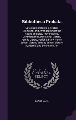 Bibliotheca Probata: Catalogue of Books Selected, Examined, and Arranged Under the Heads of Bibles, Prayer Books, Commentaries, Devotional - Dana, Daniel