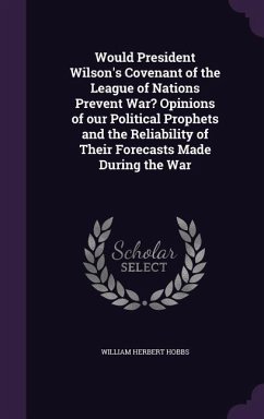 Would President Wilson's Covenant of the League of Nations Prevent War? Opinions of our Political Prophets and the Reliability of Their Forecasts Made During the War - Hobbs, William Herbert