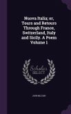 Nuova Italia; or, Tours and Retours Through France, Switzerland, Italy and Sicily. A Poem Volume 1