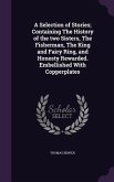 A Selection of Stories; Containing The History of the two Sisters, The Fisherman, The King and Fairy Ring, and Honesty Rewarded. Embellished With Copp