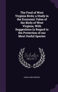 The Food of West Virginia Birds; a Study in the Economic Value of the Birds of West Virginia, With Suggestions in Regard to the Protection of our Most - Brooks, Earle Amos