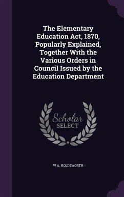 The Elementary Education Act, 1870, Popularly Explained, Together With the Various Orders in Council Issued by the Education Department - Holdsworth, W A