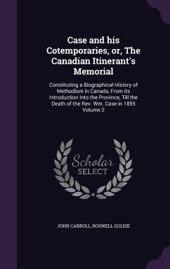 Case and his Cotemporaries, or, The Canadian Itinerant's Memorial: Constituting a Biographical History of Methodism in Canada, From its Introduction I - Carroll, John; Goldie, Roswell