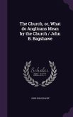 The Church, or, What do Anglicans Mean by the Church / John B. Bagshawe