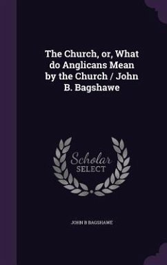 The Church, or, What do Anglicans Mean by the Church / John B. Bagshawe - Bagshawe, John B