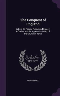 The Conquest of England: Letters On Popery, Puseyism, Neology, Infidelity, and the Aggressive Policy of the Church of Rome - Campbell, John