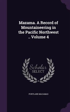 Mazama. A Record of Mountaineering in the Pacific Northwest .. Volume 4 - Mazamas, Portland