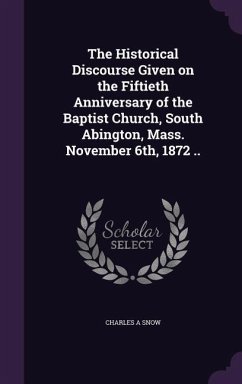 The Historical Discourse Given on the Fiftieth Anniversary of the Baptist Church, South Abington, Mass. November 6th, 1872 .. - Snow, Charles A.