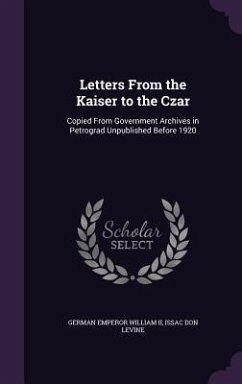 Letters From the Kaiser to the Czar: Copied From Government Archives in Petrograd Unpublished Before 1920 - William, German Emperor; Levine, Issac Don