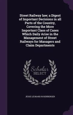 Street Railway law; a Digest of Important Decisions in all Parts of the Country, Covering the More Important Class of Cases Which Daily Arise in the M - Rosenberger, Jesse Leonard