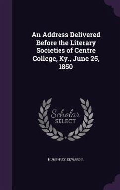 An Address Delivered Before the Literary Societies of Centre College, Ky., June 25, 1850 - P, Humphrey Edward