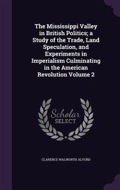 The Mississippi Valley in British Politics; a Study of the Trade, Land Speculation, and Experiments in Imperialism Culminating in the American Revolution Volume 2 - Alvord, Clarence Walworth