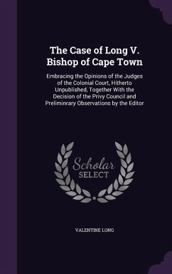 The Case of Long V. Bishop of Cape Town: Embracing the Opinions of the Judges of the Colonial Court, Hitherto Unpublished, Together With the Decision - Long, Valentine
