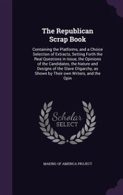 The Republican Scrap Book: Containing the Platforms, and a Choice Selection of Extracts, Setting Forth the Real Questions in Issue, the Opinions