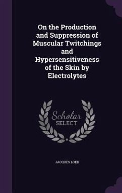 On the Production and Suppression of Muscular Twitchings and Hypersensitiveness of the Skin by Electrolytes - Loeb, Jacques