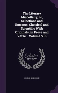 The Literary Miscellany; or, Selections and Extracts, Classical and Scientific With Originals, in Prose and Verse .. Volume V16 - Nicholson, George