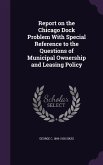 Report on the Chicago Dock Problem With Special Reference to the Questions of Municipal Ownership and Leasing Policy