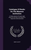 Catalogue Of Books On The Masonic Institution: In Public Libraries Of Twenty-eight States Of The Union, Anti-masonic In Arguments And Conclusions