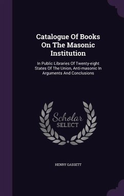 Catalogue Of Books On The Masonic Institution: In Public Libraries Of Twenty-eight States Of The Union, Anti-masonic In Arguments And Conclusions - Gassett, Henry