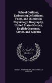 School Outlines, Embracing Definitions, Facts, and Queries in Physiology, Geography, United States History, English Grammar, Civics, and Algebra