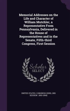 Memorial Addresses on the Life and Character of William Mutchler, a Representative From Pennsylvania, Delivered in the House of Representatives and in the Senate, Fifth-third Congress, First Session