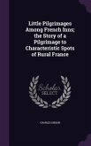 Little Pilgrimages Among French Inns; the Story of a Pilgrimage to Characteristic Spots of Rural France