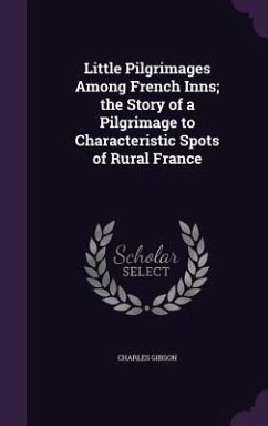 Little Pilgrimages Among French Inns; the Story of a Pilgrimage to Characteristic Spots of Rural France - Gibson, Charles