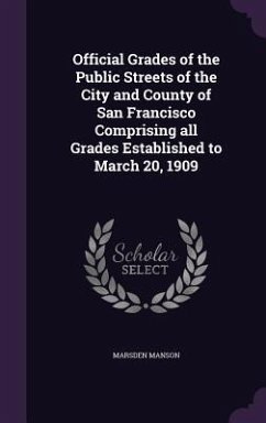 Official Grades of the Public Streets of the City and County of San Francisco Comprising all Grades Established to March 20, 1909 - Manson, Marsden