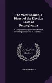 The Voter's Guide, a Digest of the Election Laws of Pennsylvania: A Complete Description of the Method of Holding all Elections in This State ...