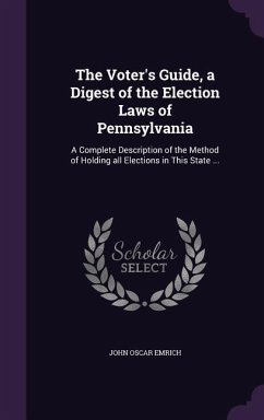 The Voter's Guide, a Digest of the Election Laws of Pennsylvania: A Complete Description of the Method of Holding all Elections in This State ... - Emrich, John Oscar